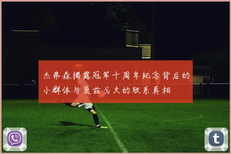 杰弗森揭露冠军十周年纪念背后的小群体与莫兹戈夫的联系真相