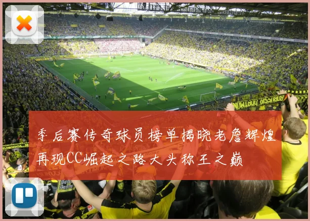 季后赛传奇球员榜单揭晓老詹辉煌再现CC崛起之路大头称王之巅
