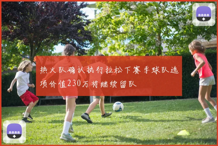 热火队确认执行拉松下赛季球队选项价值230万将继续留队