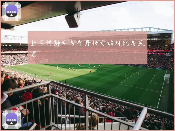 杜兰特辩白与乔丹传奇的对比与反思