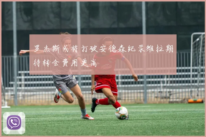 罗杰斯或将打破安德森纪录维拉期待转会费用更高