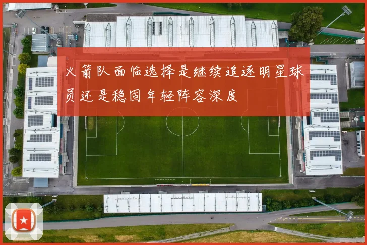 火箭队面临选择是继续追逐明星球员还是稳固年轻阵容深度