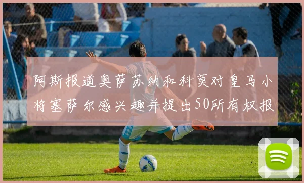 阿斯报道奥萨苏纳和科莫对皇马小将塞萨尔感兴趣并提出50所有权报价