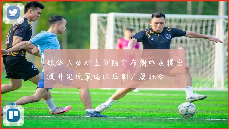 媒体人分析上海防守布朗难度提出提升进攻策略以压制广厦机会
