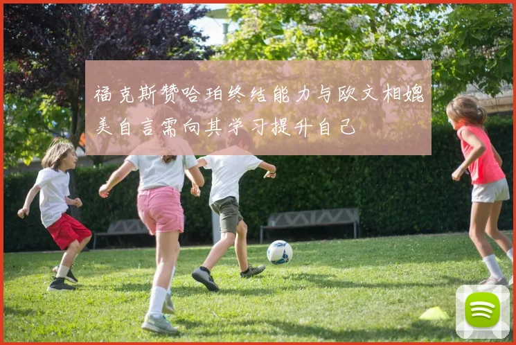福克斯赞哈珀终结能力与欧文相媲美自言需向其学习提升自己