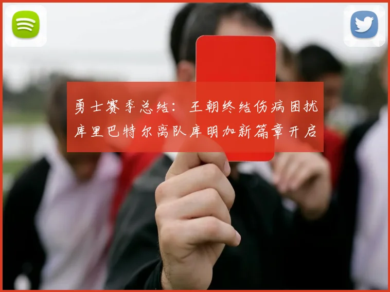勇士赛季总结：王朝终结伤病困扰库里巴特尔离队库明加新篇章开启