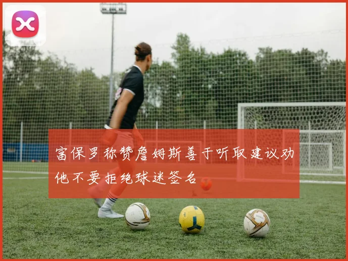富保罗称赞詹姆斯善于听取建议劝他不要拒绝球迷签名
