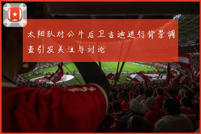 太阳队对公牛后卫吉迪进行背景调查引发关注与讨论