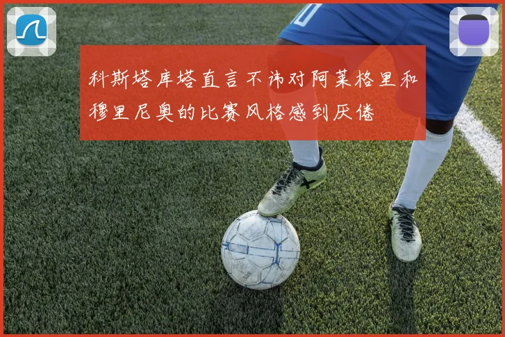 科斯塔库塔直言不讳对阿莱格里和穆里尼奥的比赛风格感到厌倦