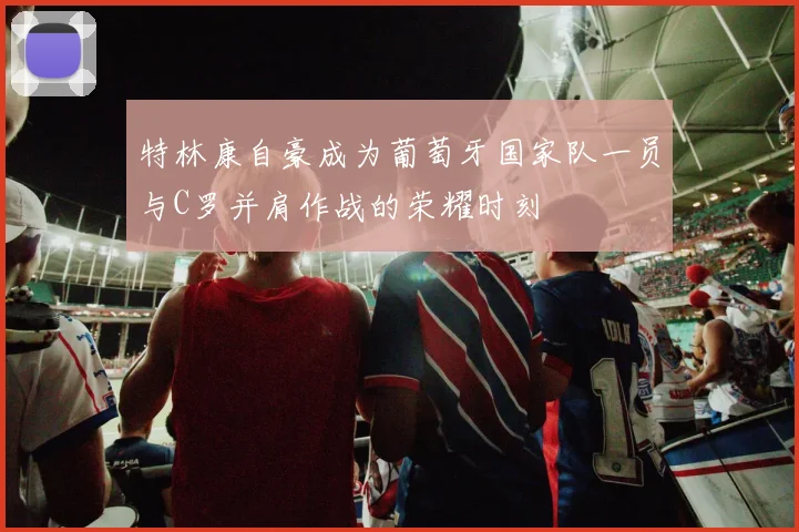 特林康自豪成为葡萄牙国家队一员与C罗并肩作战的荣耀时刻